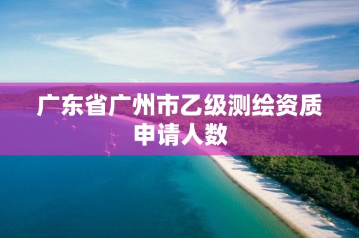 广东省广州市乙级测绘资质申请人数