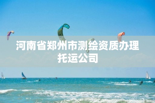 河南省郑州市测绘资质办理托运公司