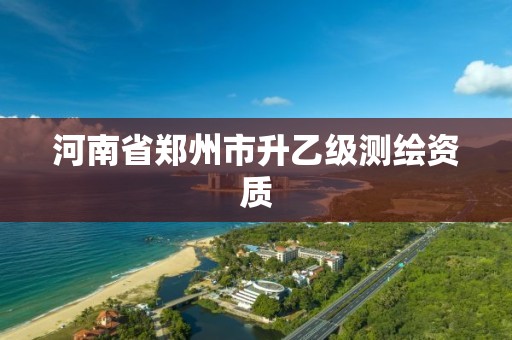 河南省郑州市升乙级测绘资质