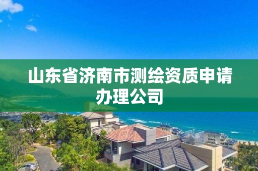 山东省济南市测绘资质申请办理公司