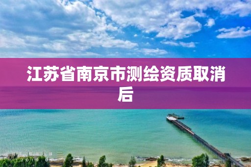 江苏省南京市测绘资质取消后