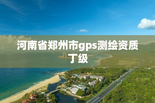 河南省郑州市gps测绘资质丁级