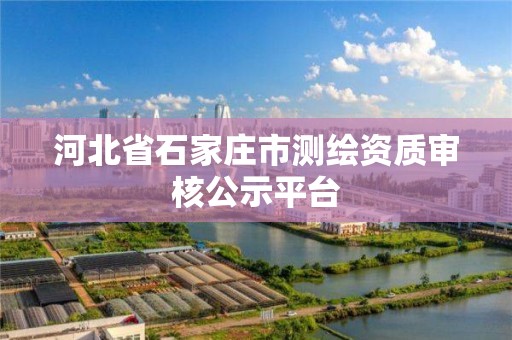 河北省石家庄市测绘资质审核公示平台