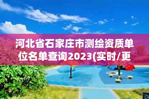 河北省石家庄市测绘资质单位名单查询2023(实时/更新中)