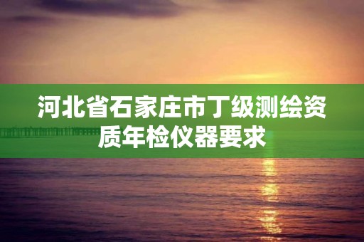 河北省石家庄市丁级测绘资质年检仪器要求