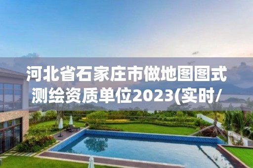 河北省石家庄市做地图图式测绘资质单位2023(实时/更新中)