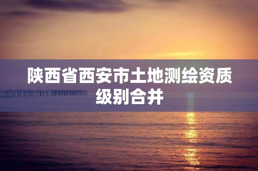 陕西省西安市土地测绘资质级别合并