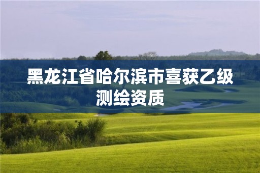 黑龙江省哈尔滨市喜获乙级测绘资质