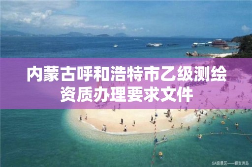 内蒙古呼和浩特市乙级测绘资质办理要求文件