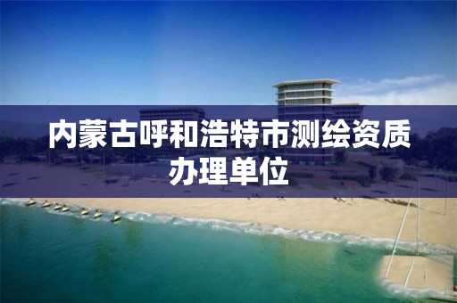 内蒙古呼和浩特市测绘资质办理单位