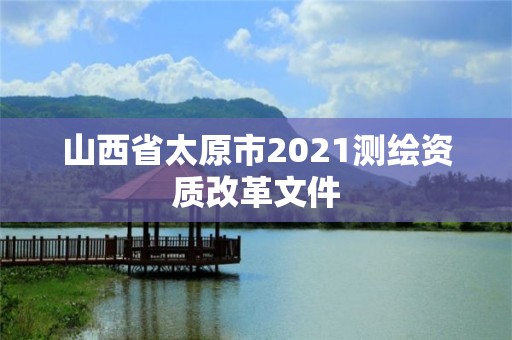 山西省太原市2021测绘资质改革文件