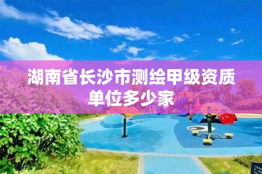 湖南省长沙市测绘甲级资质单位多少家