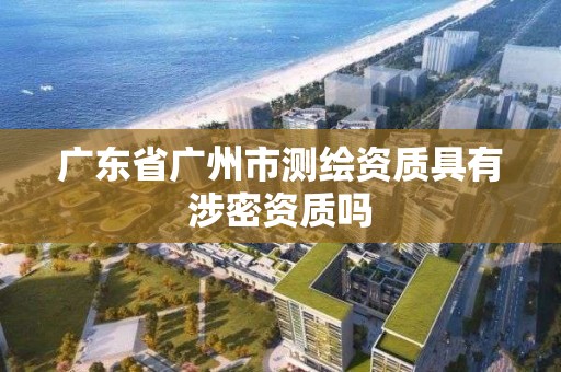 广东省广州市测绘资质具有涉密资质吗