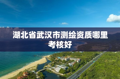 湖北省武汉市测绘资质哪里考核好