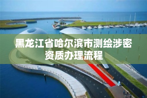 黑龙江省哈尔滨市测绘涉密资质办理流程