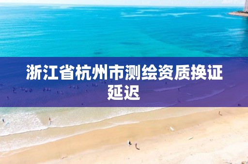 浙江省杭州市测绘资质换证延迟