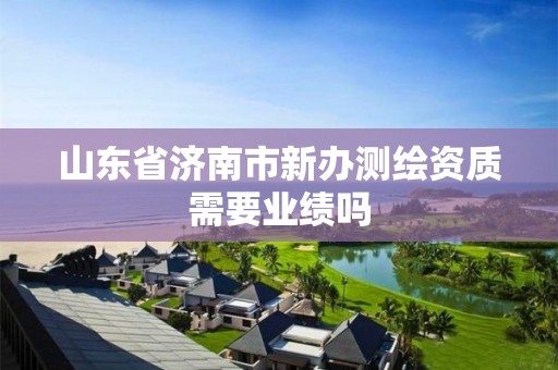 山东省济南市新办测绘资质需要业绩吗