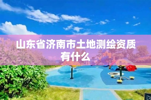 山东省济南市土地测绘资质有什么