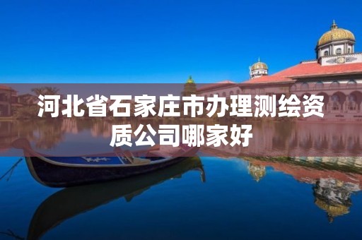 河北省石家庄市办理测绘资质公司哪家好