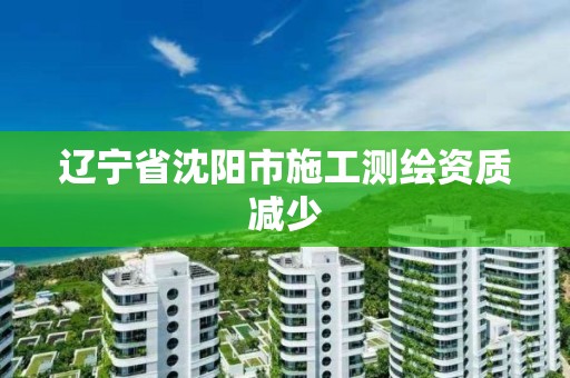 辽宁省沈阳市施工测绘资质减少