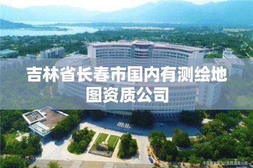 吉林省长春市国内有测绘地图资质公司