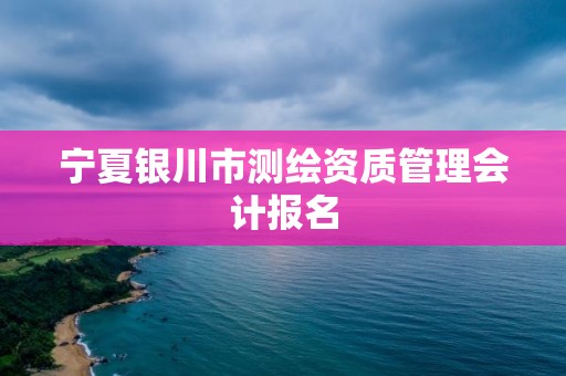 宁夏银川市测绘资质管理会计报名