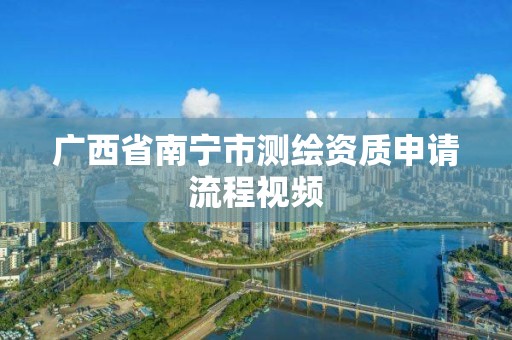 广西省南宁市测绘资质申请流程视频