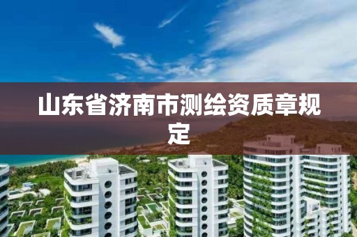 山东省济南市测绘资质章规定