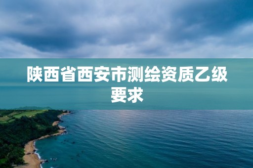 陕西省西安市测绘资质乙级要求