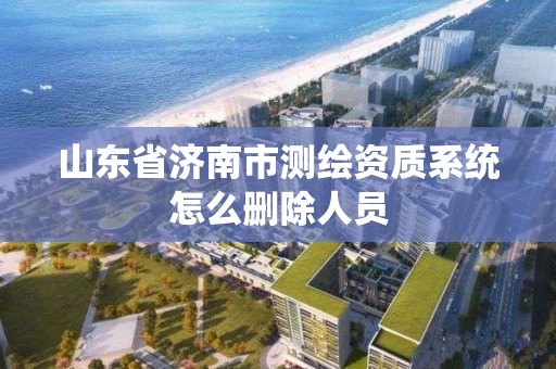 山东省济南市测绘资质系统怎么删除人员