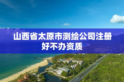 山西省太原市测绘公司注册好不办资质