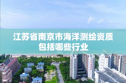 江苏省南京市海洋测绘资质包括哪些行业