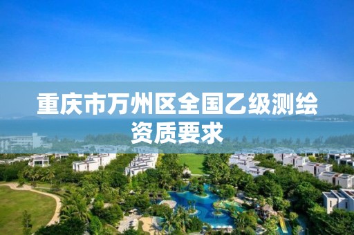 重庆市万州区全国乙级测绘资质要求