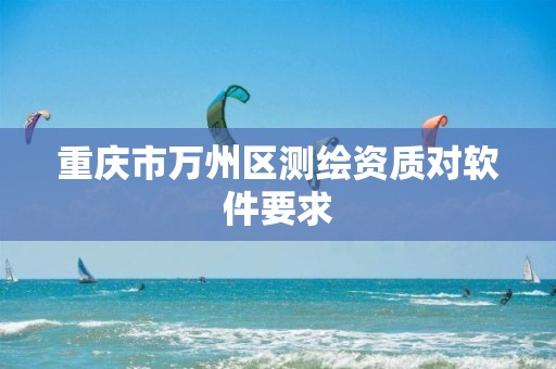 重庆市万州区测绘资质对软件要求