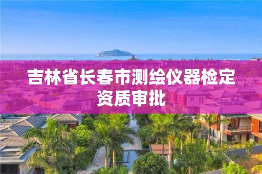 吉林省长春市测绘仪器检定资质审批