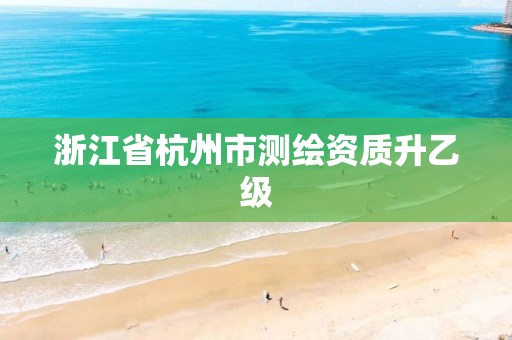 浙江省杭州市测绘资质升乙级