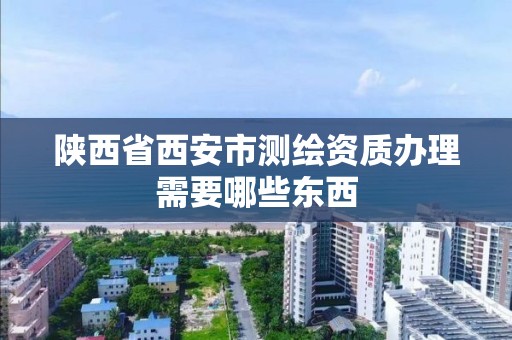 陕西省西安市测绘资质办理需要哪些东西