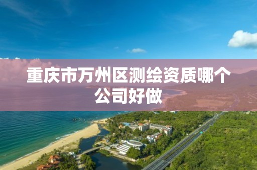 重庆市万州区测绘资质哪个公司好做