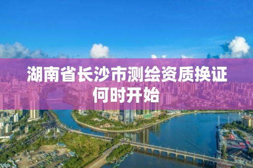 湖南省长沙市测绘资质换证何时开始