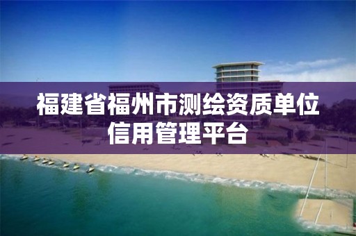 福建省福州市测绘资质单位信用管理平台