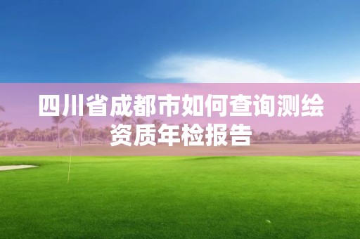 四川省成都市如何查询测绘资质年检报告