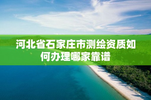 河北省石家庄市测绘资质如何办理哪家靠谱