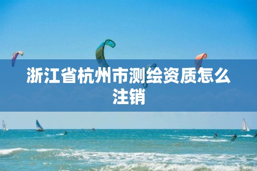 浙江省杭州市测绘资质怎么注销