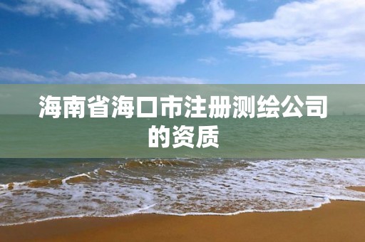 海南省海口市注册测绘公司的资质