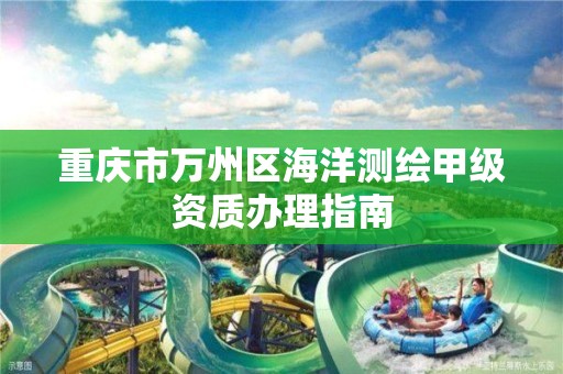 重庆市万州区海洋测绘甲级资质办理指南