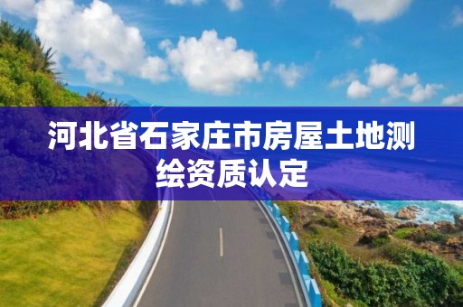 河北省石家庄市房屋土地测绘资质认定