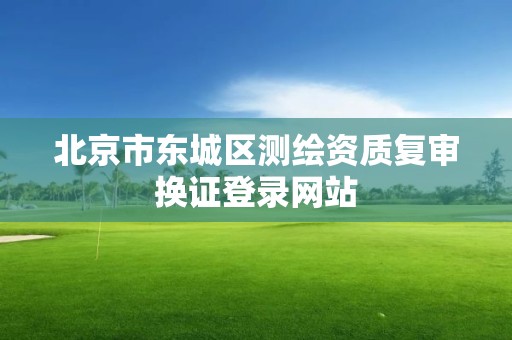 北京市东城区测绘资质复审换证登录网站