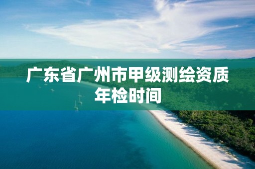 广东省广州市甲级测绘资质年检时间