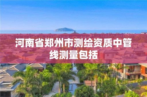 河南省郑州市测绘资质中管线测量包括