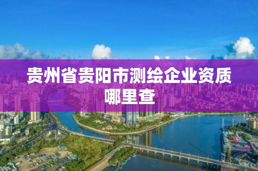 贵州省贵阳市测绘企业资质哪里查